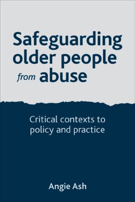 Safeguarding Older People from Abuse: Critical Contexts to Policy and Practice by Ash, Angie