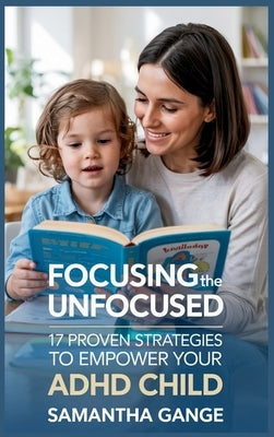 Focusing the Unfocused: 17 Proven Strategies to Empower Your ADHD Child by Gange, Samantha