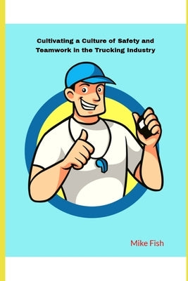 Cultivating a Culture of Safety and Teamwork in the Trucking Industry by Fish, Mike