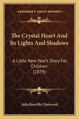 The Crystal Heart And Its Lights And Shadows: A Little New Year's Story For Children (1879) by Chetwynd, Julia Bosville