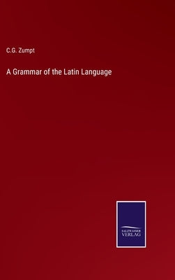 A Grammar of the Latin Language by Zumpt, C. G.