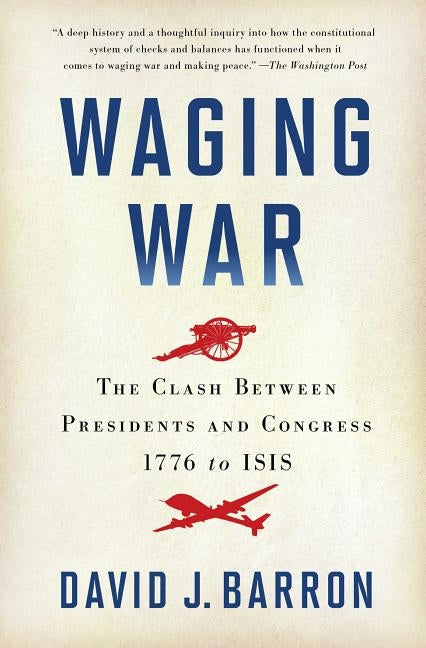 Waging War: The Clash Between Presidents and Congress, 1776 to ISIS by Barron, David J.