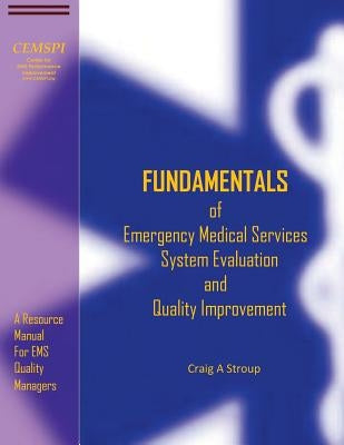 Fundamentals of Emergency Medical Services System Evaluation and Quality Improvement: A Resource Manual for EMS Quality Mangers by Stroup, Craig a.