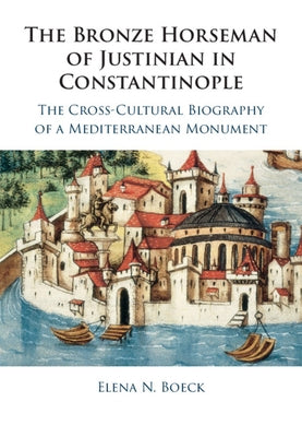 The Bronze Horseman of Justinian in Constantinople: The Cross-Cultural Biography of a Mediterranean Monument by Boeck, Elena N.