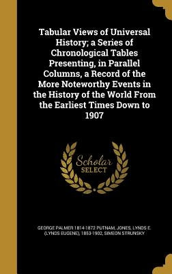 Tabular Views of Universal History; a Series of Chronological Tables Presenting, in Parallel Columns, a Record of the More Noteworthy Events in the Hi by Putnam, George Palmer 1814-1872