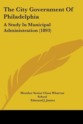 The City Government Of Philadelphia: A Study In Municipal Administration (1893) by Member Senior Class Wharton School
