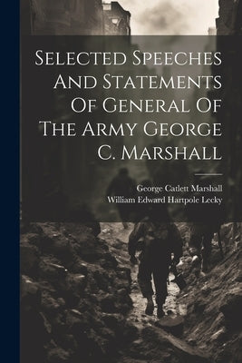 Selected Speeches And Statements Of General Of The Army George C. Marshall by William Edward Hartpole Lecky