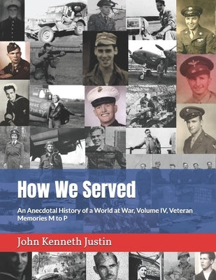 How We Served: An Anecdotal History of a World at War, Volume IV, Veteran Memories M to P by Justin, John Kenneth