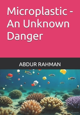 Microplastic - An Unknown Danger by Rahman, Abdur