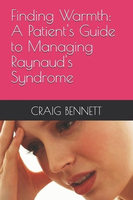 Finding Warmth: A Patient's Guide to Managing Raynaud's Syndrome by Bennett, Craig