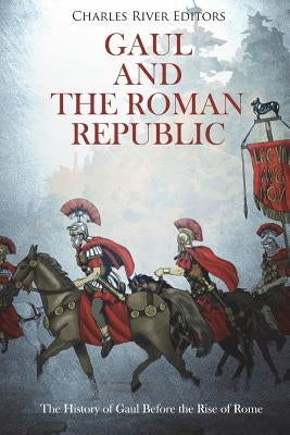 Gaul and the Roman Republic: The History of Gaul Before the Rise of Rome by Charles River
