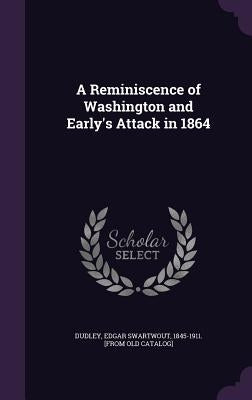 A Reminiscence of Washington and Early's Attack in 1864 by Dudley, Edgar Swartwout 1845-1911 [Fro