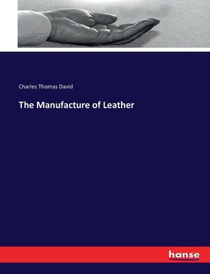 The Manufacture of Leather by David, Charles Thomas