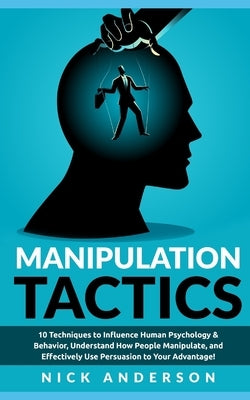 Manipulation Tactics: 10 Techniques to Influence Human Psychology & Behavior, Understand How People Manipulate, and Effectively Use Persuasi by Anderson, Nick