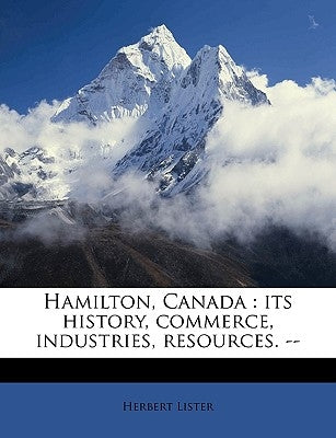 Hamilton, Canada: Its History, Commerce, Industries, Resources. -- by Lister, Herbert