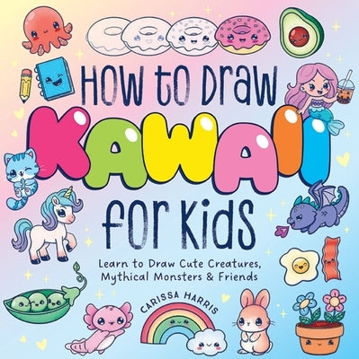 How to Draw Kawaii for Kids: Learn to Draw Cute Creatures, Mythical Monsters and Friends by Harris, Carissa