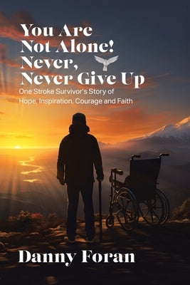 You Are Not Alone! Never, Never Give Up: One Stroke Survivor's Story of Hope, Inspiration, Courage and Faith by Foran, Danny