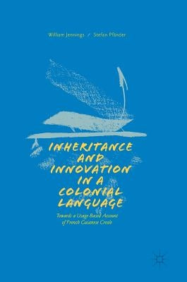 Inheritance and Innovation in a Colonial Language: Towards a Usage-Based Account of French Guianese Creole by Jennings, William