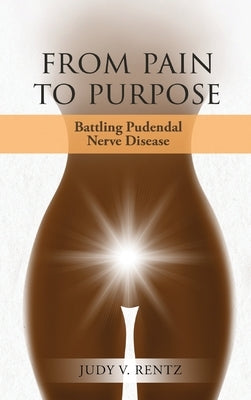 From Pain to Purpose: Battling Pudendal Nerve Disease by Rentz, Judy V.