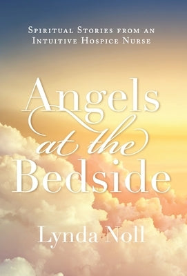 Angels at the Bedside: Spiritual Stories from an Intuitive Hospice Nurse by Noll, Lynda