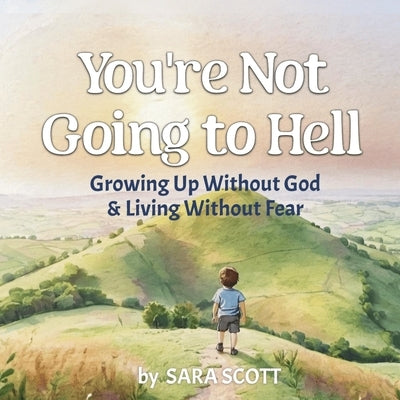 You're Not Going to Hell: Growing up Without God & Living Without Fear: A Children's Book about Atheism and Free Thinking by Scott, Sara