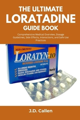 The Ultimate Loratadine Guide Book: Comprehensive Medical Overview, Dosage Guidelines, Side Effects, Interactions, and Safe Use Practices by Callen, J. D.