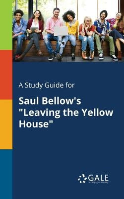 A Study Guide for Saul Bellow's "Leaving the Yellow House" by Gale, Cengage Learning