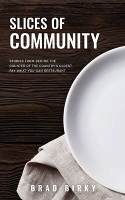 Slices of Community: Stories from Behind the Counter of the Country's Oldest Pay-What-You-Can Restaurant by Birky, Brad