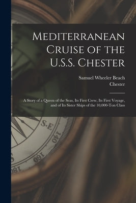 Mediterranean Cruise of the U.S.S. Chester: a Story of a Queen of the Seas, Its First Crew, Its First Voyage, and of Its Sister Ships of the 10,000-to by Beach, Samuel Wheeler