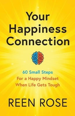 Your Happiness Connection: 60 Small Steps For a Happy Mindset When Life Gets Tough by Rose, Reen