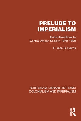 Prelude to Imperialism: British Reactions to Central African Society, 1840-1890 by Cairns, H. Alan C.