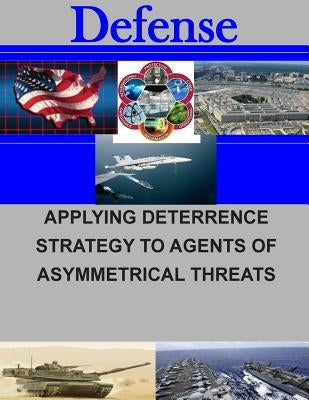 Applying Deterrence Strategy to Agents of Asymmetrical Threats by Naval Postgraduate School