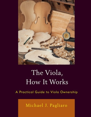The Viola, How It Works: A Practical Guide to Viola Ownership by Pagliaro, Michael J.