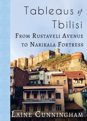 Tableaus of Tbilisi: From Rustaveli Avenue to Narikala Fortress by Cunningham, Laine