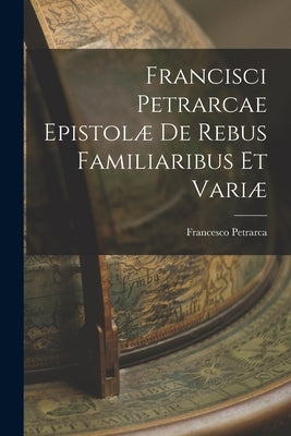 Francisci Petrarcae Epistolæ de Rebus Familiaribus et Variæ by Petrarca, Francesco