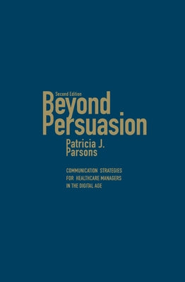 Beyond Persuasion: Communication Strategies for Healthcare Managers in the Digital Age by Parsons, Patricia J.