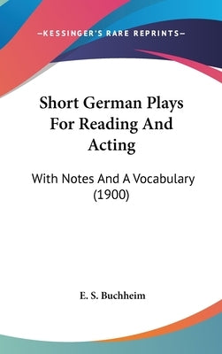 Short German Plays For Reading And Acting: With Notes And A Vocabulary (1900) by Buchheim, E. S.