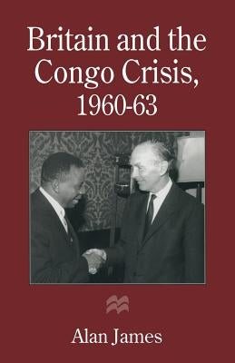 Britain and the Congo Crisis, 1960-63 by James, Alan