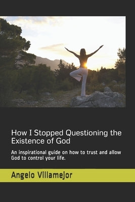 How I Stopped Questioning the Existence of God: An inspirational guide on how to trust and allow God to control your life. by Villamejor, Angelo