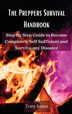 The Preppers Survival Handbook: Step By Step Guide to Become Completely Self Sufficient and Survive any Disaster by Tony Jones