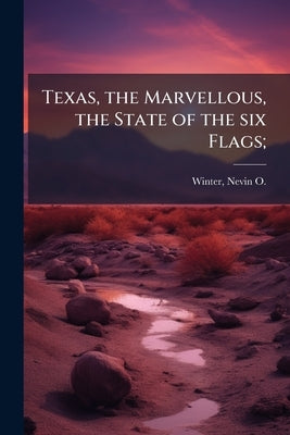 Texas, the Marvellous, the State of the six Flags; by Winter, Nevin O. (Nevin Otto) 1869-1936