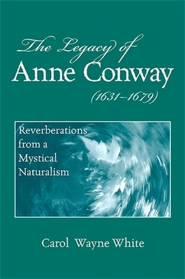 The Legacy of Anne Conway (1631-1679): Reverberations from a Mystical Naturalism by White, Carol Wayne
