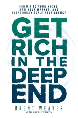 Get Rich in the Deep End: Commit to Your Niche, Own Your Market, and Audaciously Scale Your Agency by Wrixon, Aaron