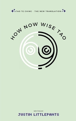 How Now Wise Tao: Tao Te Ching - The New Translation by Littlepants, Justin