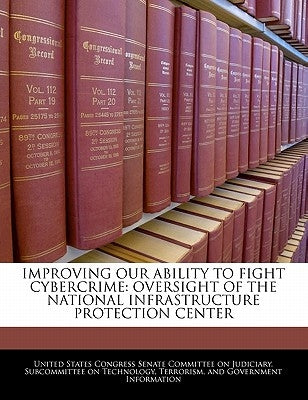 Improving Our Ability to Fight Cybercrime: Oversight of the National Infrastructure Protection Center by United States Congress Senate Committee