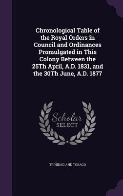 Chronological Table of the Royal Orders in Council and Ordinances Promulgated in This Colony Between the 25Th April, A.D. 1831, and the 30Th June, A.D by Trinidad and Tobago