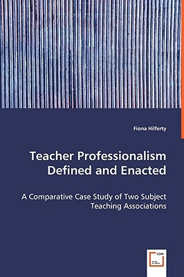 Teacher Professionalism Defined and Enacted - A Comparative Case Study of Two Subject Teaching Associations by Hilferty, Fiona