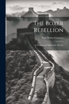 The Boxer Rebellion: A Political And Diplomatic Review by Clements, Paul Henry 1884- [From Old