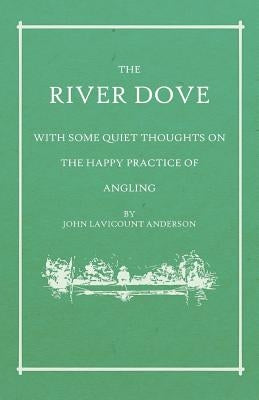 The River Dove - With Some Quiet Thoughts on the Happy Practice of Angling by Anderson, John Lavicount