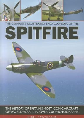 The Complete Illustrated Encyclopedia of the Spitfire: The History of Britain's Most Iconic Aircraft of World War II, in Over 250 Photographs by Cawthorne, Nigel